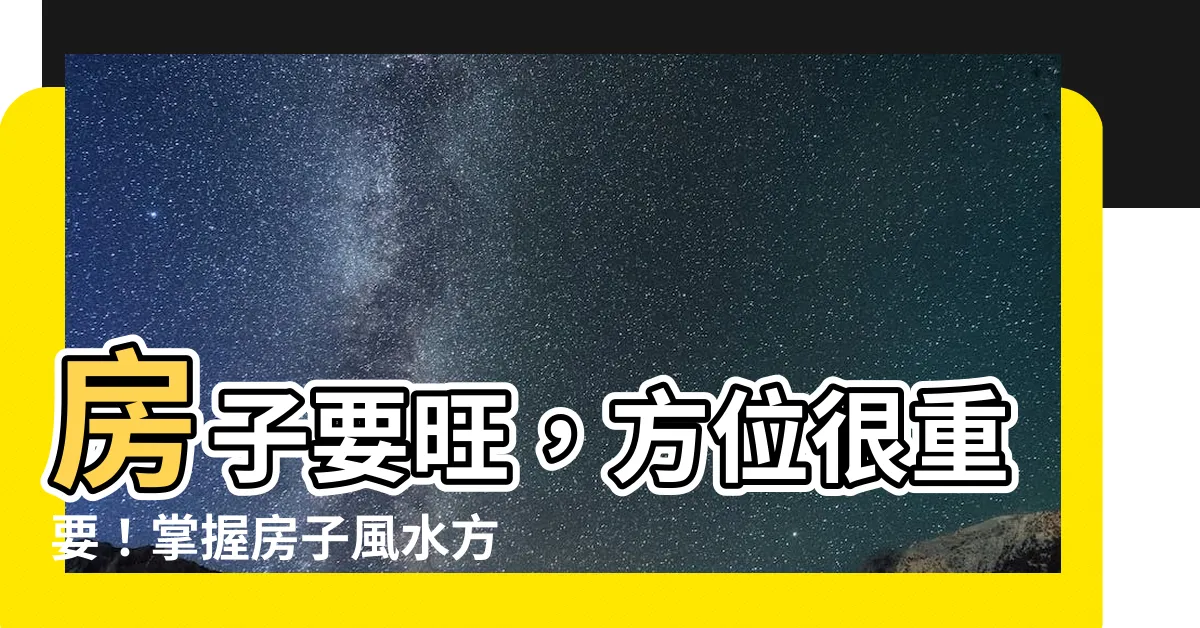 【房子風水方位】房子要旺，方位很重要！掌握房子風水方位，提升財運、事業運