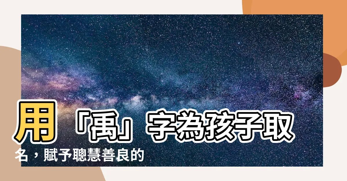 【禹名字】用「禹」字為孩子取名,賦予聰慧善良的祝福!